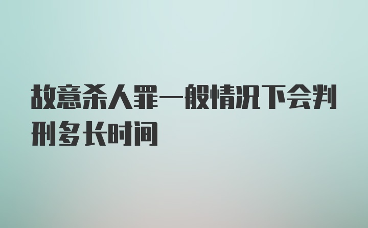 故意杀人罪一般情况下会判刑多长时间