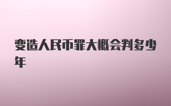 变造人民币罪大概会判多少年