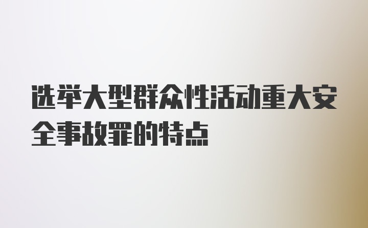 选举大型群众性活动重大安全事故罪的特点