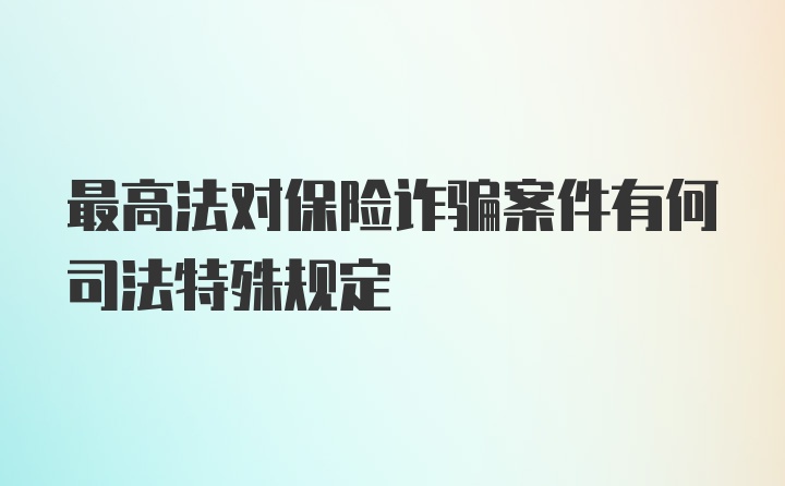 最高法对保险诈骗案件有何司法特殊规定