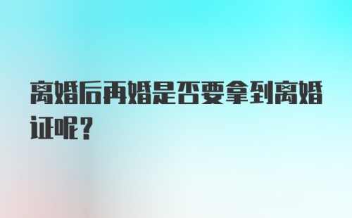 离婚后再婚是否要拿到离婚证呢？