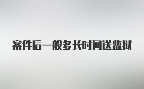 案件后一般多长时间送监狱