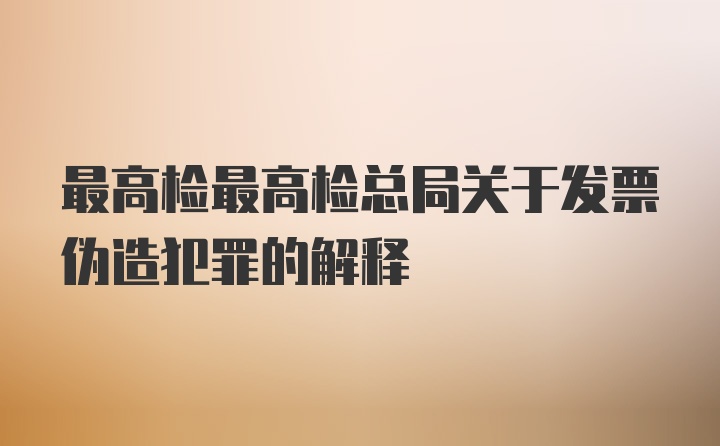 最高检最高检总局关于发票伪造犯罪的解释