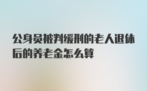 公身员被判缓刑的老人退休后的养老金怎么算