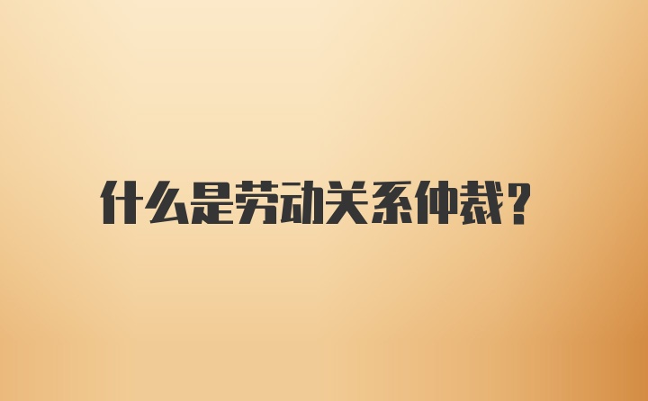 什么是劳动关系仲裁？