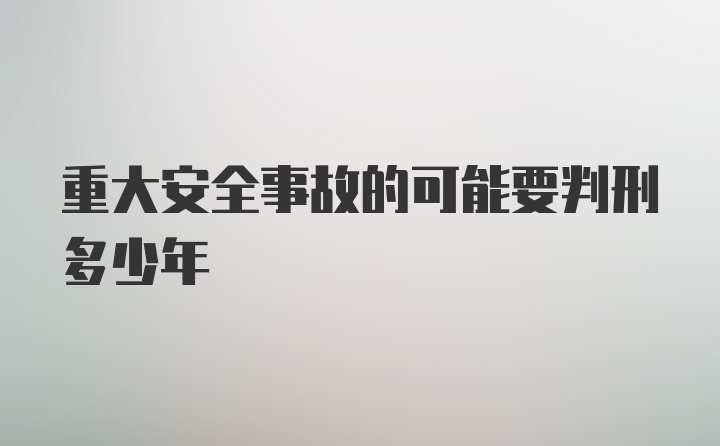 重大安全事故的可能要判刑多少年