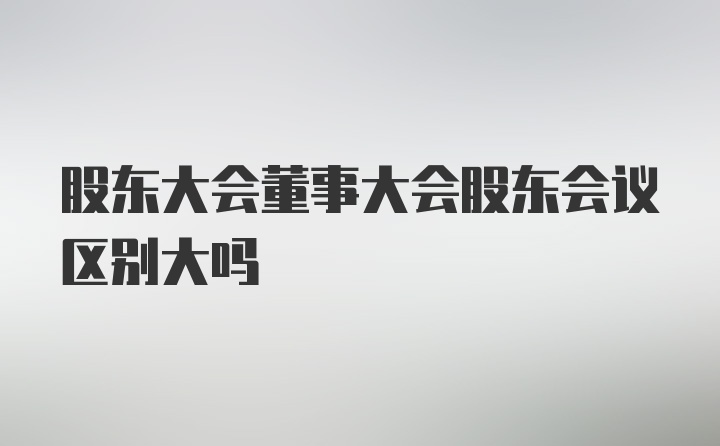 股东大会董事大会股东会议区别大吗