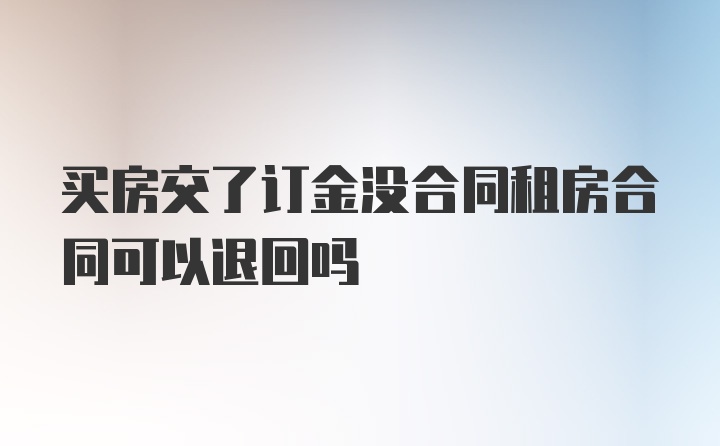 买房交了订金没合同租房合同可以退回吗