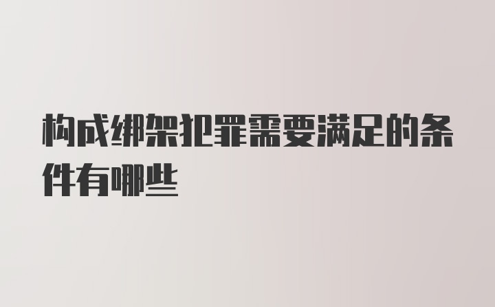 构成绑架犯罪需要满足的条件有哪些