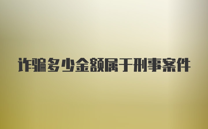 诈骗多少金额属于刑事案件