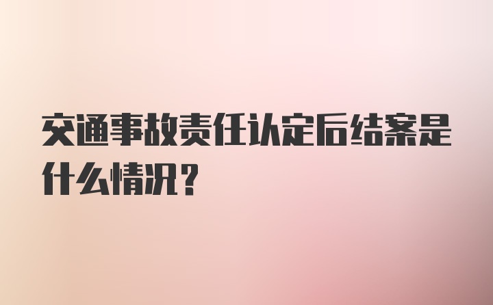 交通事故责任认定后结案是什么情况?