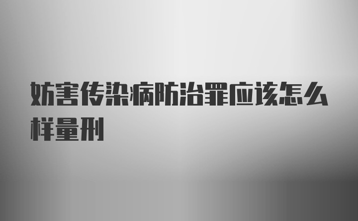 妨害传染病防治罪应该怎么样量刑