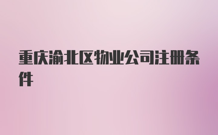 重庆渝北区物业公司注册条件