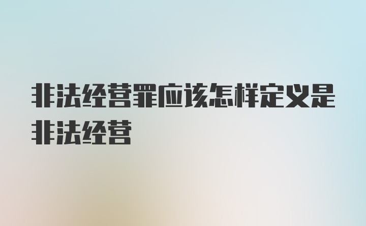 非法经营罪应该怎样定义是非法经营