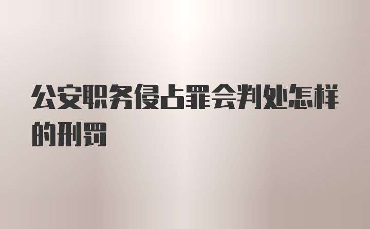 公安职务侵占罪会判处怎样的刑罚