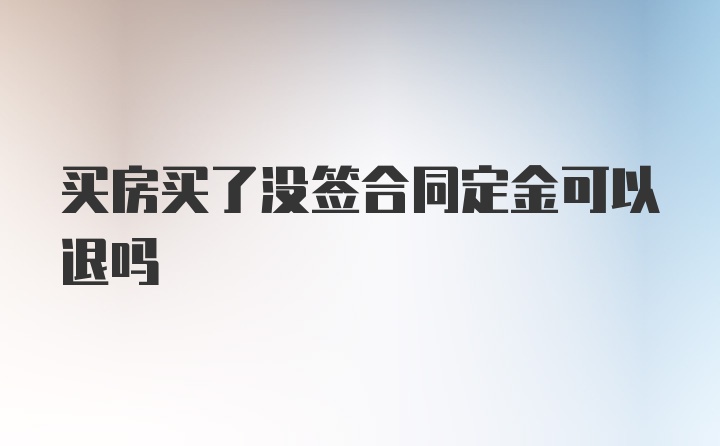 买房买了没签合同定金可以退吗