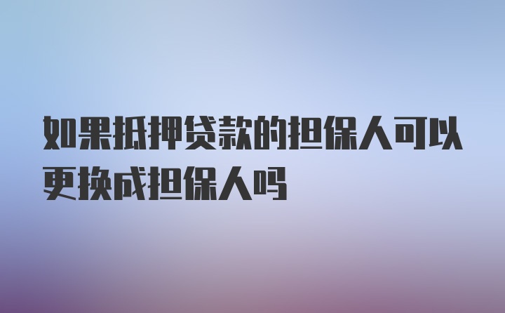 如果抵押贷款的担保人可以更换成担保人吗