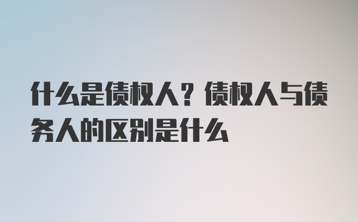 什么是债权人？债权人与债务人的区别是什么