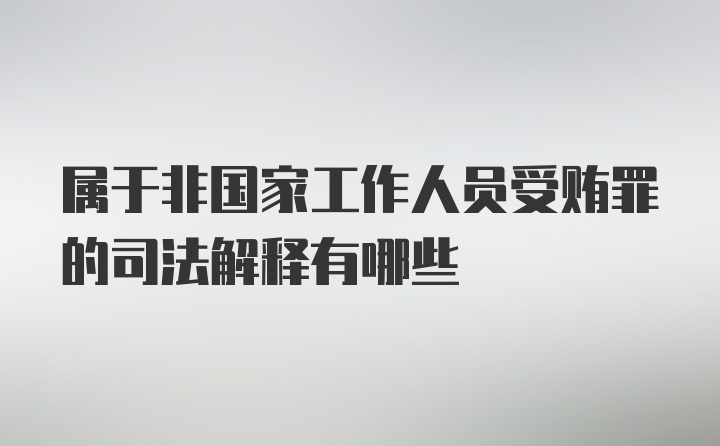 属于非国家工作人员受贿罪的司法解释有哪些