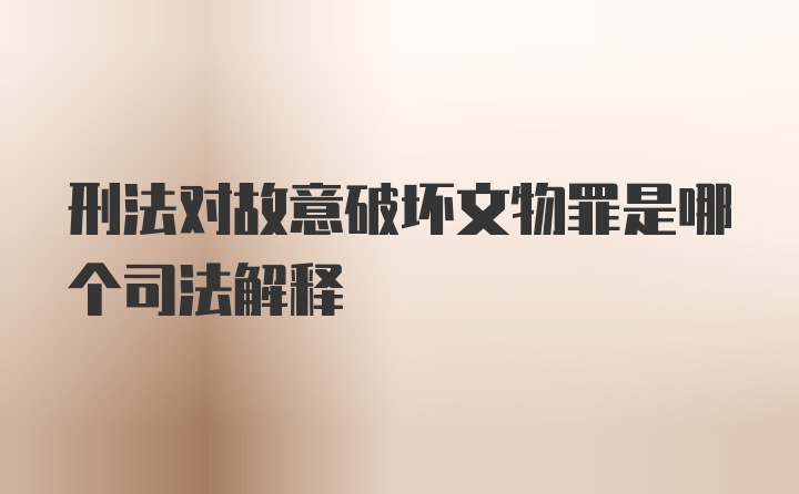 刑法对故意破坏文物罪是哪个司法解释