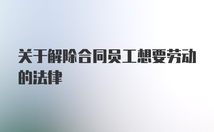 关于解除合同员工想要劳动的法律