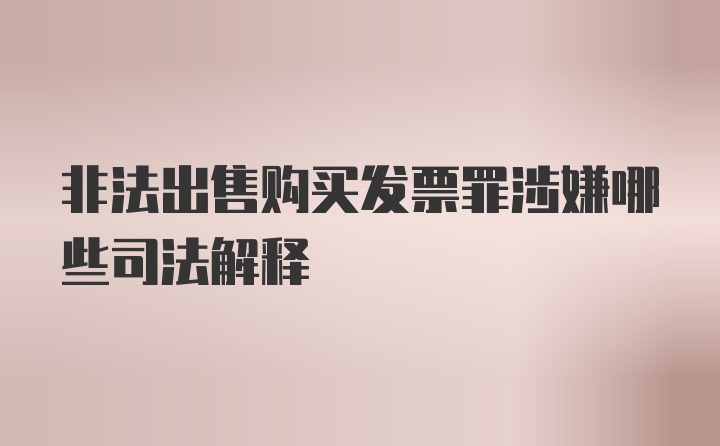 非法出售购买发票罪涉嫌哪些司法解释