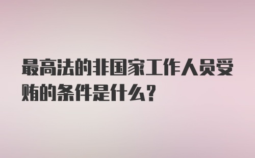 最高法的非国家工作人员受贿的条件是什么？