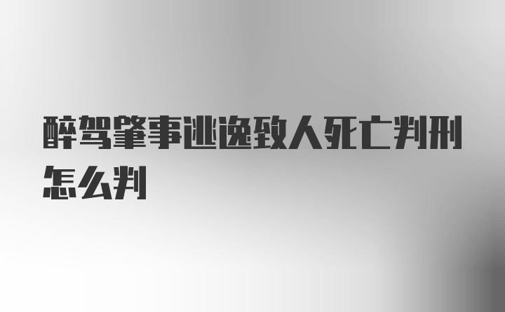 醉驾肇事逃逸致人死亡判刑怎么判