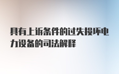 具有上诉条件的过失损坏电力设备的司法解释