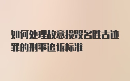 如何处理故意损毁名胜古迹罪的刑事追诉标准