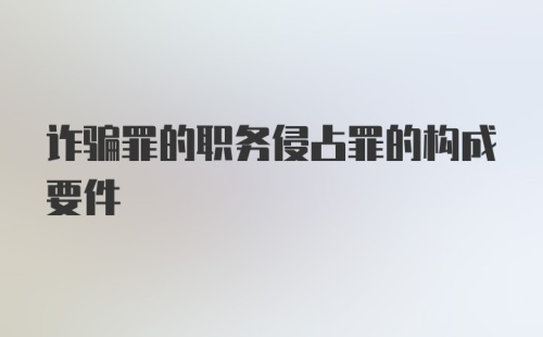 诈骗罪的职务侵占罪的构成要件