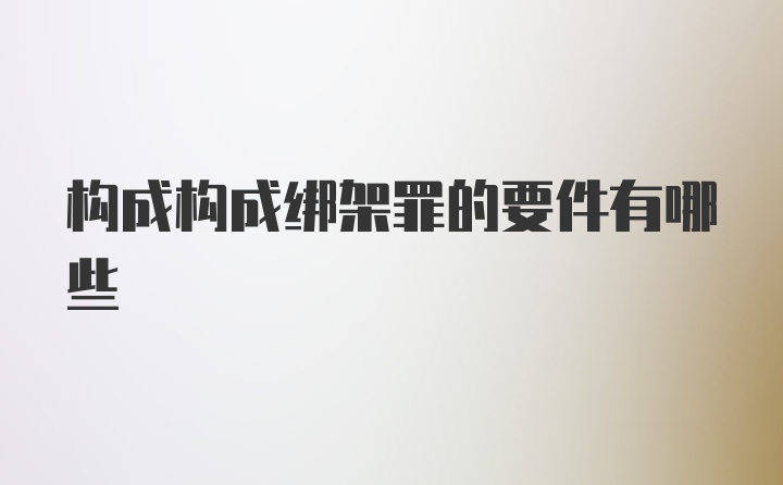 构成构成绑架罪的要件有哪些