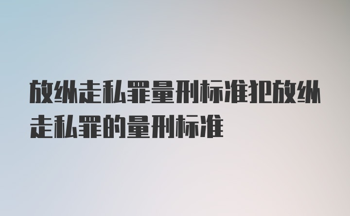 放纵走私罪量刑标准犯放纵走私罪的量刑标准