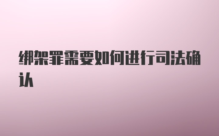 绑架罪需要如何进行司法确认