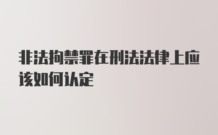 非法拘禁罪在刑法法律上应该如何认定