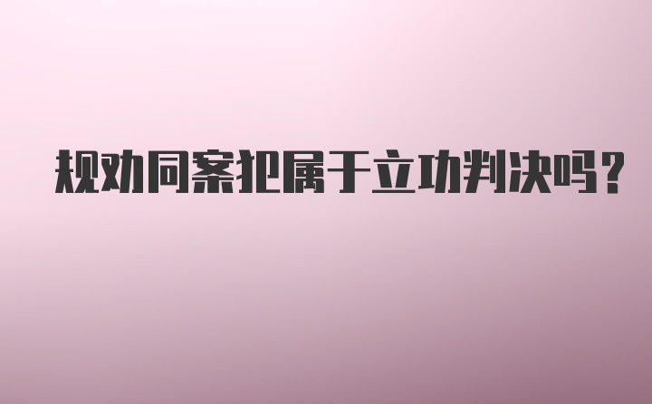 规劝同案犯属于立功判决吗？