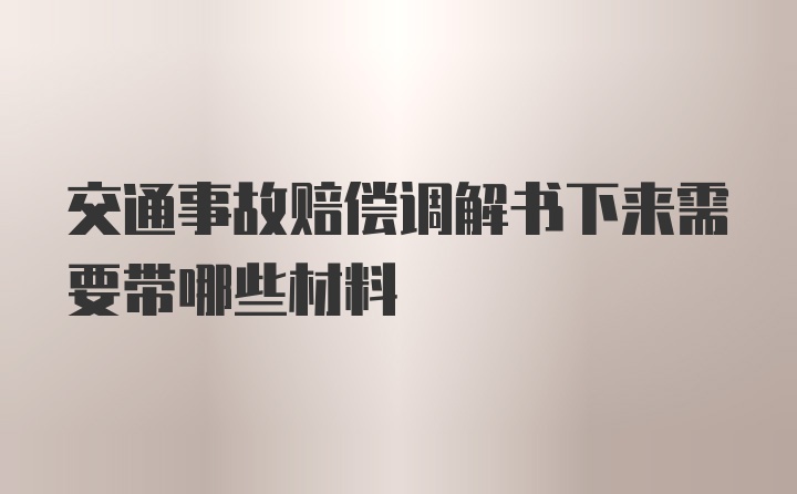 交通事故赔偿调解书下来需要带哪些材料