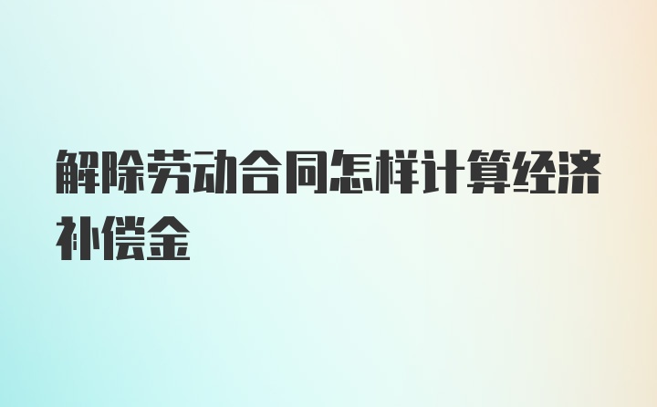 解除劳动合同怎样计算经济补偿金