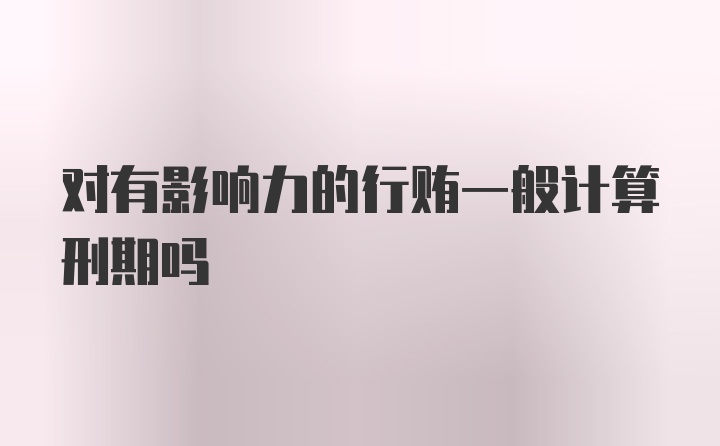 对有影响力的行贿一般计算刑期吗