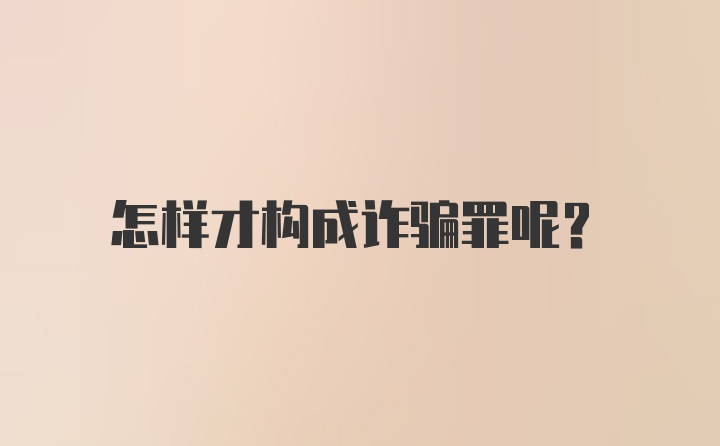 怎样才构成诈骗罪呢？