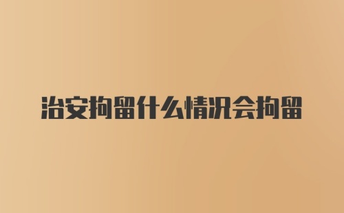 治安拘留什么情况会拘留