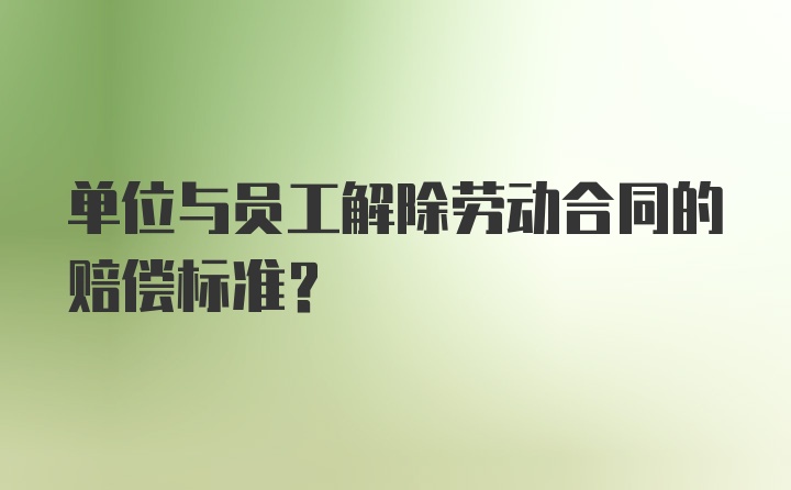 单位与员工解除劳动合同的赔偿标准？