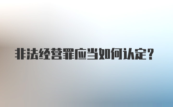 非法经营罪应当如何认定？