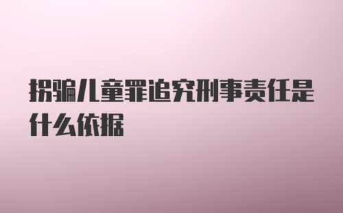 拐骗儿童罪追究刑事责任是什么依据