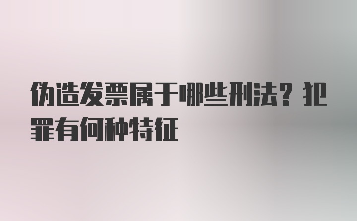 伪造发票属于哪些刑法？犯罪有何种特征