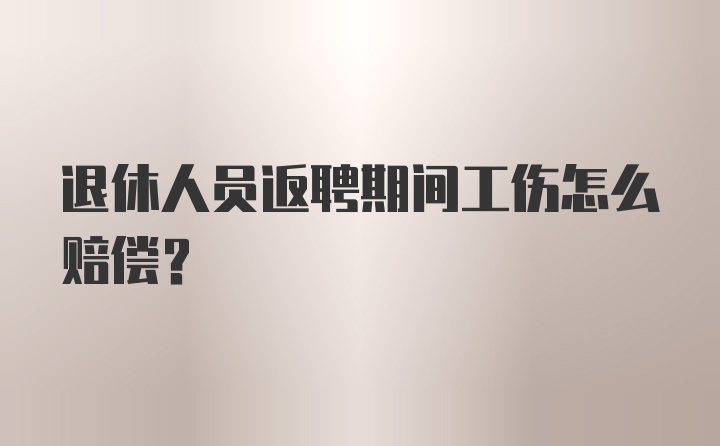 退休人员返聘期间工伤怎么赔偿?