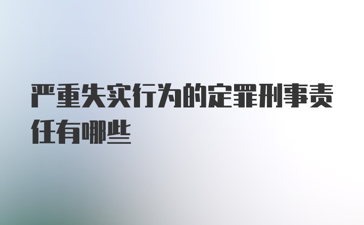 严重失实行为的定罪刑事责任有哪些