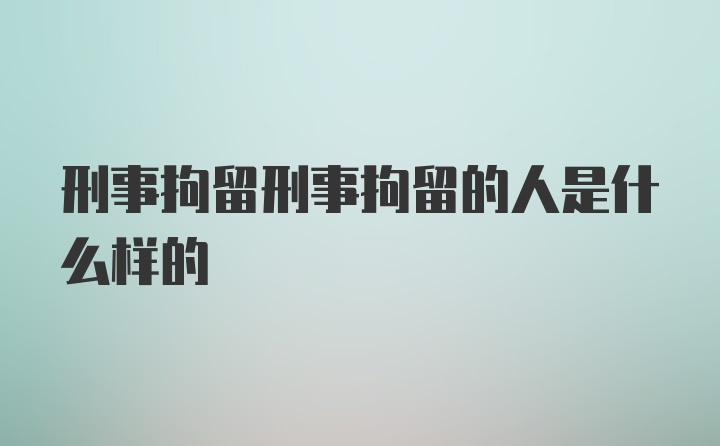 刑事拘留刑事拘留的人是什么样的