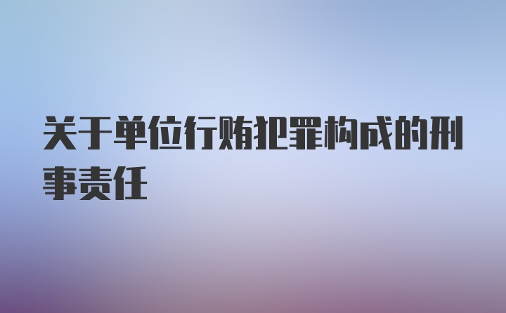 关于单位行贿犯罪构成的刑事责任