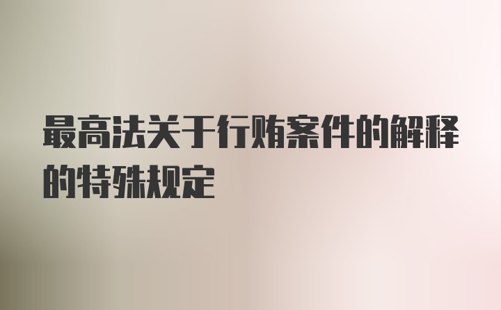 最高法关于行贿案件的解释的特殊规定